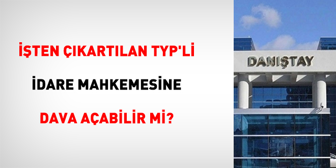 İşten çıkartılan TYP'li idare mahkemesine dava açabilir mi?