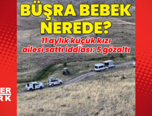 Büşra bebek nerede? 11 aylık küçük kızı ailesinin sattığı iddiası: 5 gözaltı