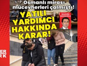 Osmanlı mirası mücevherleri çalmıştı! Yatılı yardımcı hakkında karar!