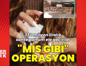 350 milyon TL’lik sahte parfüm ele geçirildi… “Mis gibi” operasyon