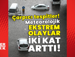 Meteorolojik ekstrem olaylar 2 kat arttı! Çarpıcı tespitler!
